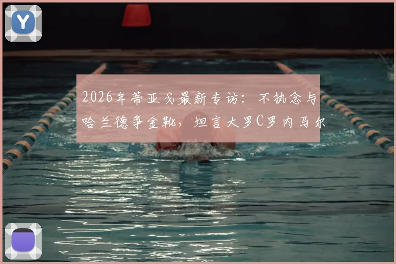 2026年蒂亚戈最新专访：不执念与哈兰德争金靴，坦言大罗C罗内马尔均是自己偶像
