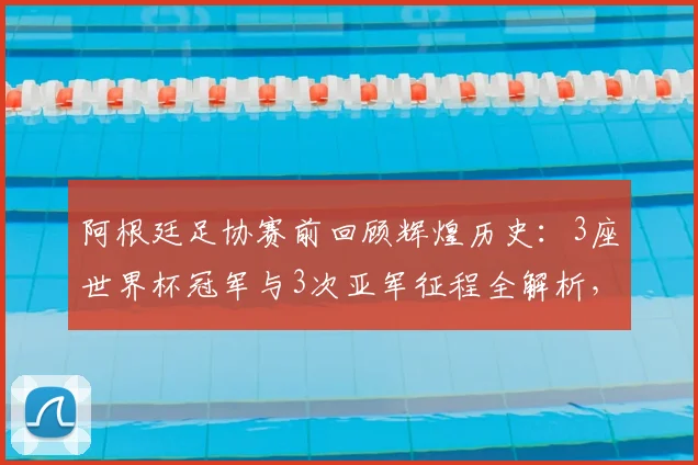 阿根廷足协赛前回顾辉煌历史：3座世界杯冠军与3次亚军征程全解析，2026大赛前传统激励手段揭秘