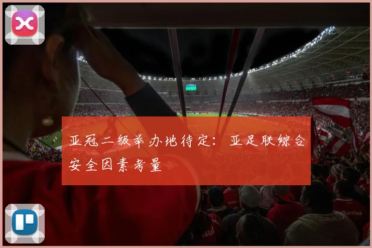 亚冠二级举办地待定：亚足联综合安全因素考量