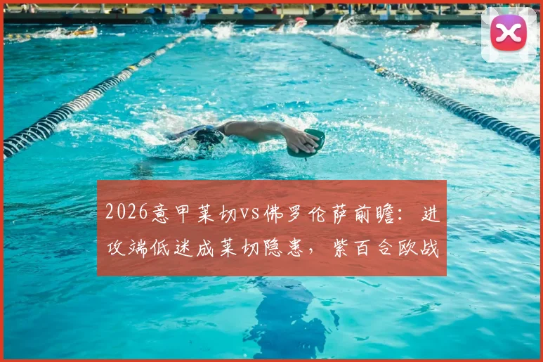 2026意甲莱切vs佛罗伦萨前瞻:进攻端低迷成莱切隐患,紫百合欧战出局后联赛能否反弹?