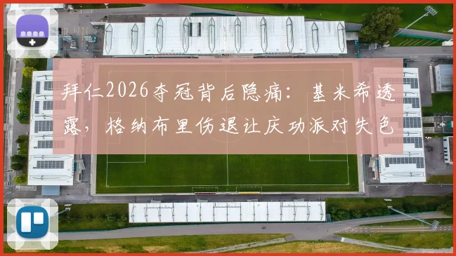 拜仁2026夺冠背后隐痛：基米希透露，格纳布里伤退让庆功派对失色，痛失灵魂策划者