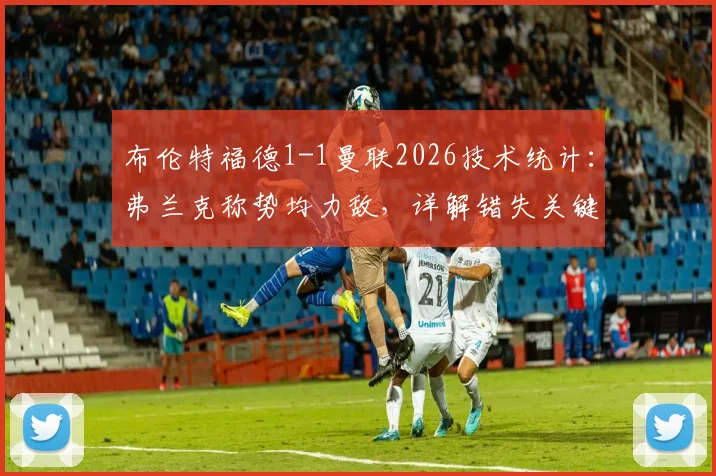 布伦特福德1-1曼联2026技术统计：弗兰克称势均力敌，详解错失关键机会与英超保级前景