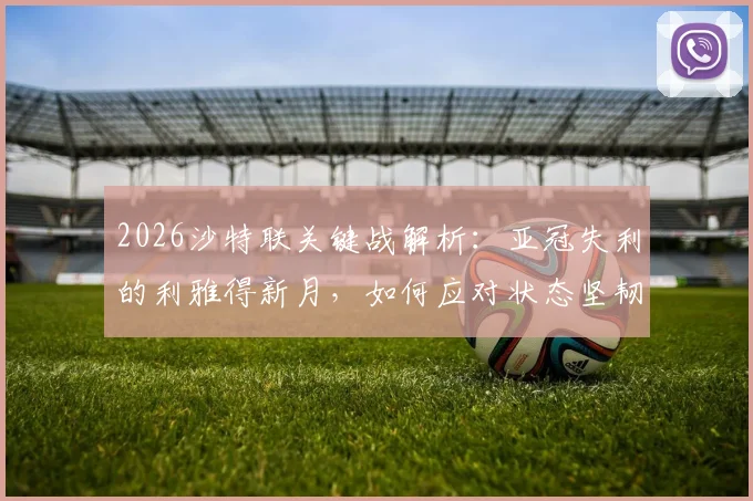 2026沙特联关键战解析：亚冠失利的利雅得新月，如何应对状态坚韧的达马克？
