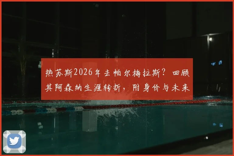 热苏斯2026年去帕尔梅拉斯？回顾其阿森纳生涯转折，附身价与未来回归时间线分析