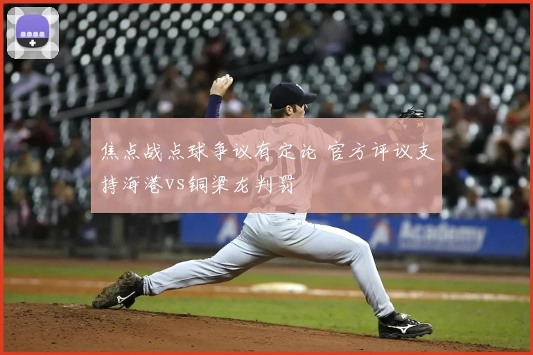 焦点战点球争议有定论 官方评议支持海港vs铜梁龙判罚