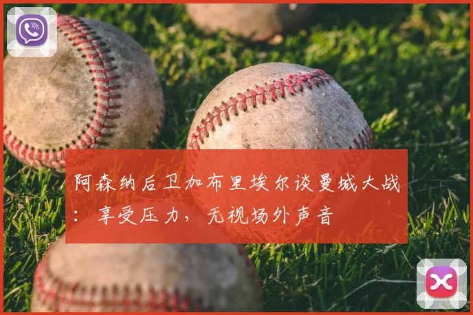 阿森纳后卫加布里埃尔谈曼城大战:享受压力,无视场外声音