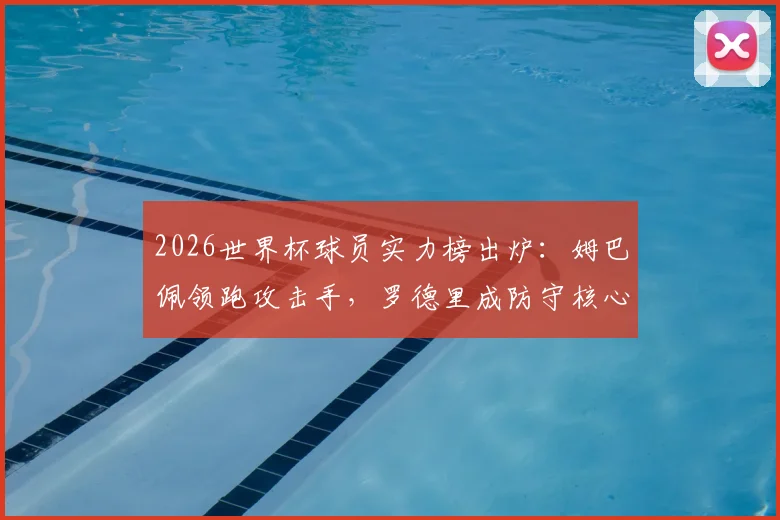 2026世界杯球员实力榜出炉：姆巴佩领跑攻击手，罗德里成防守核心，附攻防效率数据解读