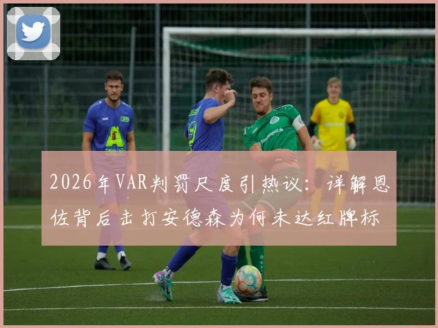 2026年VAR判罚尺度引热议:详解恩佐背后击打安德森为何未达红牌标准,附足球犯规动作界定指南