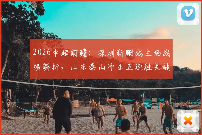 2026中超前瞻：深圳新鹏城主场战绩解析，山东泰山冲击五连胜关键战分析
