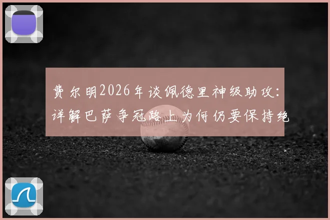 费尔明2026年谈佩德里神级助攻:详解巴萨争冠路上为何仍要保持绝对警惕
