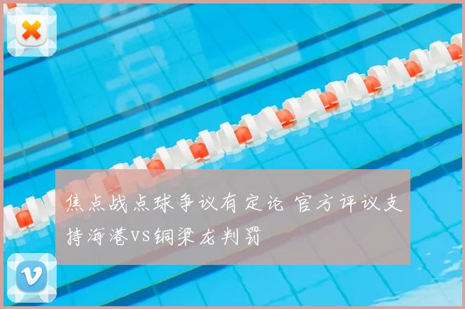 焦点战点球争议有定论 官方评议支持海港vs铜梁龙判罚