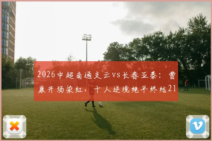 2026中超南通支云vs长春亚泰：曹康开场染红，十人逆境绝平终结214天主场不胜