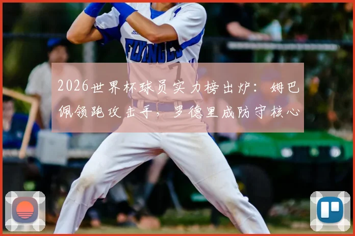 2026世界杯球员实力榜出炉:姆巴佩领跑攻击手,罗德里成防守核心,附攻防效率数据解读