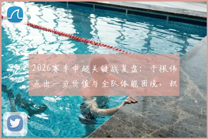 2026赛季中超关键战复盘:于根伟点出一分价值与全队体能困境,积分清零后的战略思考