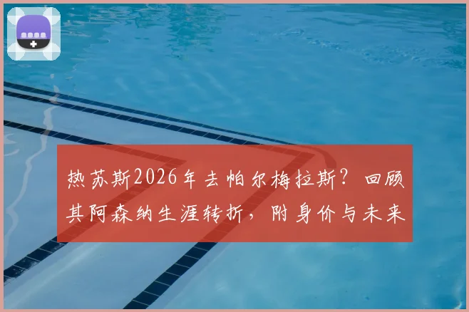 热苏斯2026年去帕尔梅拉斯?回顾其阿森纳生涯转折,附身价与未来回归时间线分析