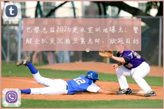 巴黎总监2026更衣室训话曝光：警醒全队莫沉溺卫冕光环，欧冠目标唯有“继续夺冠”