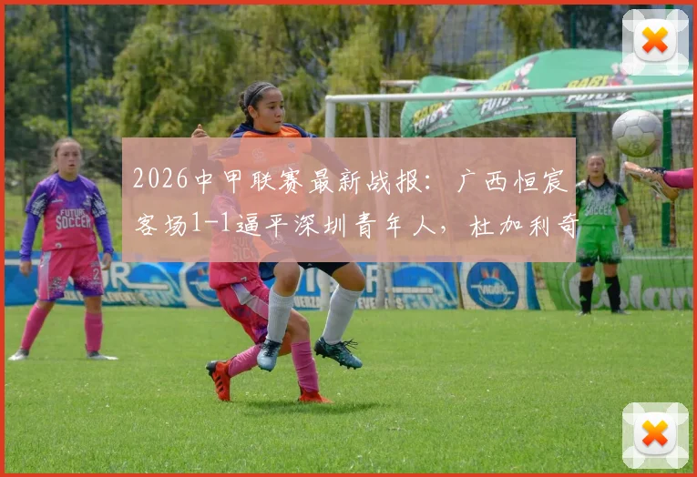 2026中甲联赛最新战报：广西恒宸客场1-1逼平深圳青年人，杜加利奇与纪天乐各入一球，积分榜形势有何变化？