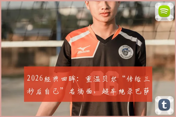 2026经典回眸：重温贝尔“传给三秒后自己”名场面，超车绝杀巴萨夺国王杯全程解析