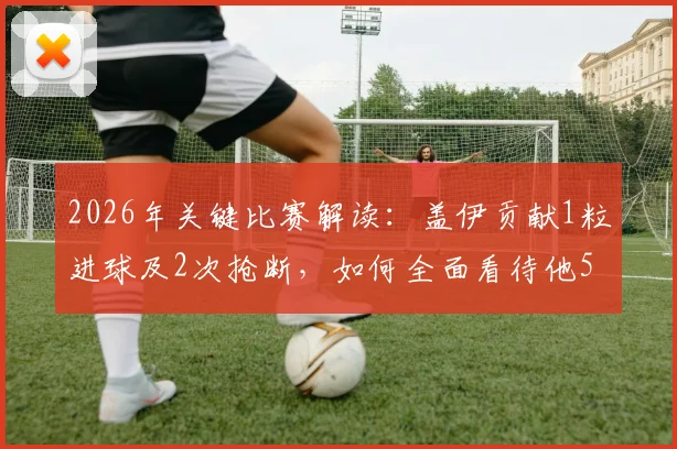 2026年关键比赛解读：盖伊贡献1粒进球及2次抢断，如何全面看待他5次射门仅1次射正的数据表现？