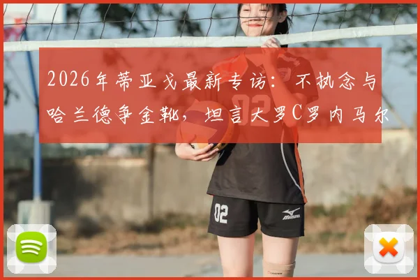 2026年蒂亚戈最新专访：不执念与哈兰德争金靴，坦言大罗C罗内马尔均是自己偶像