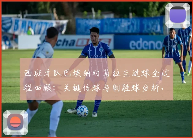 西班牙队巴埃纳对乌拉圭进球全过程回顾：关键传球与制胜球分析，传球成功率数据解读