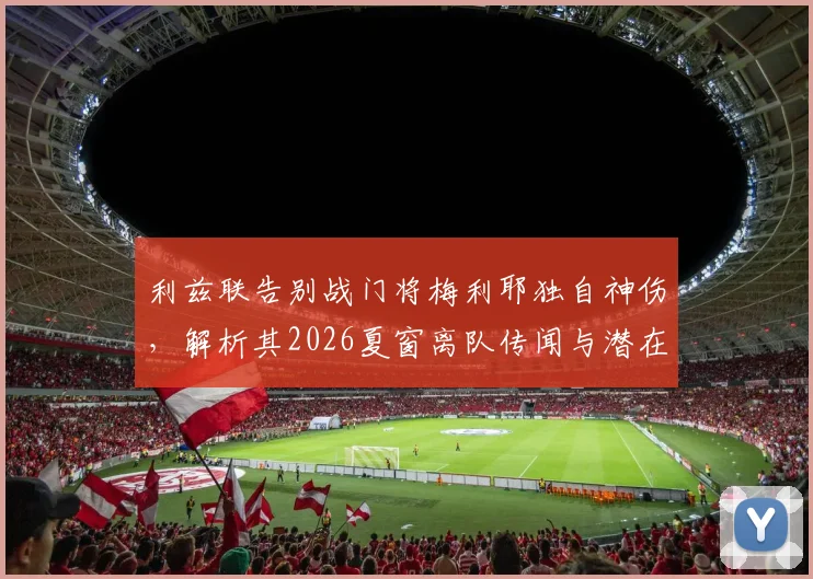 利兹联告别战门将梅利耶独自神伤，解析其2026夏窗离队传闻与潜在下家去向