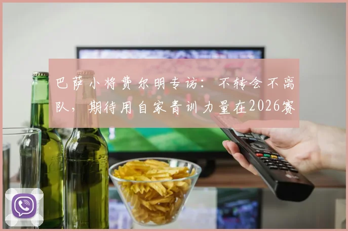 巴萨小将费尔明专访:不转会不离队,期待用自家青训力量在2026赛季卫冕西甲冠军