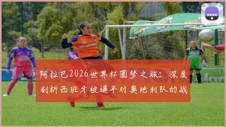 阿拉巴2026世界杯圆梦之旅:深度剖析西班牙被逼平对奥地利队的战术警醒与启示