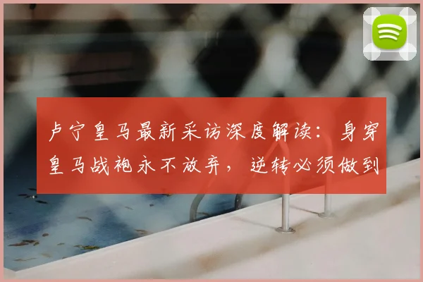 卢宁皇马最新采访深度解读：身穿皇马战袍永不放弃，逆转必须做到完美的背后含义