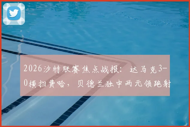2026沙特联赛焦点战报:达马克3-0横扫费哈,贝德兰独中两元领跑射手榜,西拉锦上添花