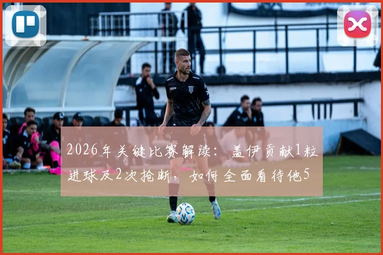 2026年关键比赛解读:盖伊贡献1粒进球及2次抢断,如何全面看待他5次射门仅1次射正的数据表现?