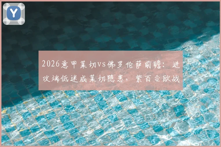 2026意甲莱切vs佛罗伦萨前瞻：进攻端低迷成莱切隐患，紫百合欧战出局后联赛能否反弹？