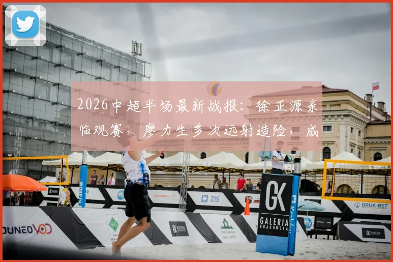 2026中超半场最新战报：徐正源亲临观赛，廖力生多次远射造险，成都蓉城与辽宁铁人0-0暂平