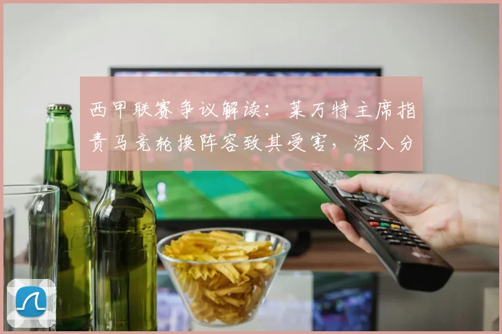 西甲联赛争议解读：莱万特主席指责马竞轮换阵容致其受害，深入分析赛果影响与规则博弈
