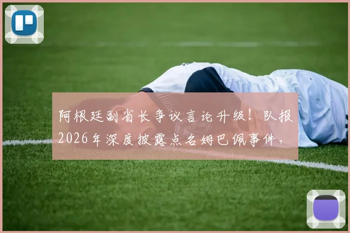 阿根廷副省长争议言论升级！队报2026年深度披露点名姆巴佩事件，网络舆论哗然