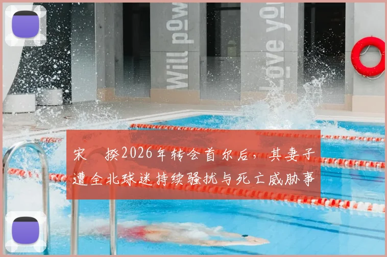 宋旻揆2026年转会首尔后,其妻子遭全北球迷持续骚扰与死亡威胁事件深度梳理,韩国足坛极端文化引反思