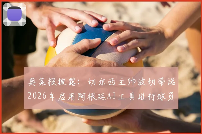 奥莱报披露:切尔西主帅波切蒂诺2026年启用阿根廷AI工具进行球员数据分析,革新足球训练方法
