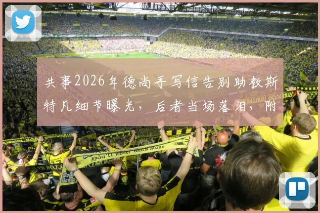 共事2026年德尚手写信告别助教斯特凡细节曝光，后者当场落泪，附两人合作生涯回顾与亲笔信内容解读