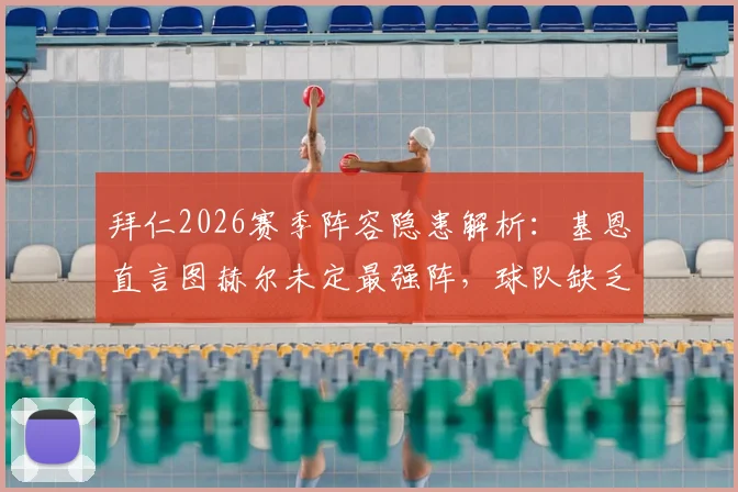 拜仁2026赛季阵容隐患解析:基恩直言图赫尔未定最强阵,球队缺乏强度遇弱则弱问题何在