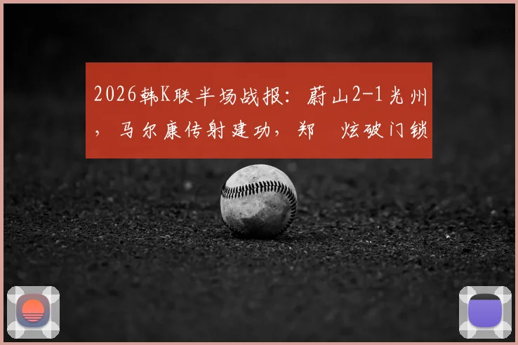 2026韩K联半场战报:蔚山2-1光州,马尔康传射建功,郑昇炫破门锁定胜局过程回顾