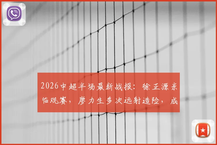 2026中超半场最新战报:徐正源亲临观赛,廖力生多次远射造险,成都蓉城与辽宁铁人0-0暂平