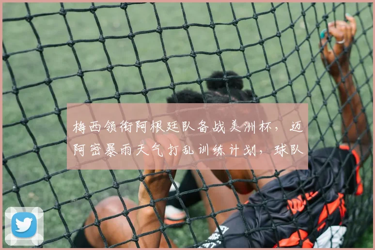 梅西领衔阿根廷队备战美洲杯，迈阿密暴雨天气打乱训练计划，球队如何调整？