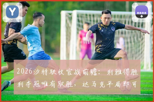 2026沙特联收官战前瞻：利雅得胜利夺冠唯有取胜，达马克平局即可成功保级