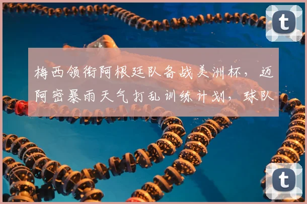 梅西领衔阿根廷队备战美洲杯，迈阿密暴雨天气打乱训练计划，球队如何调整？