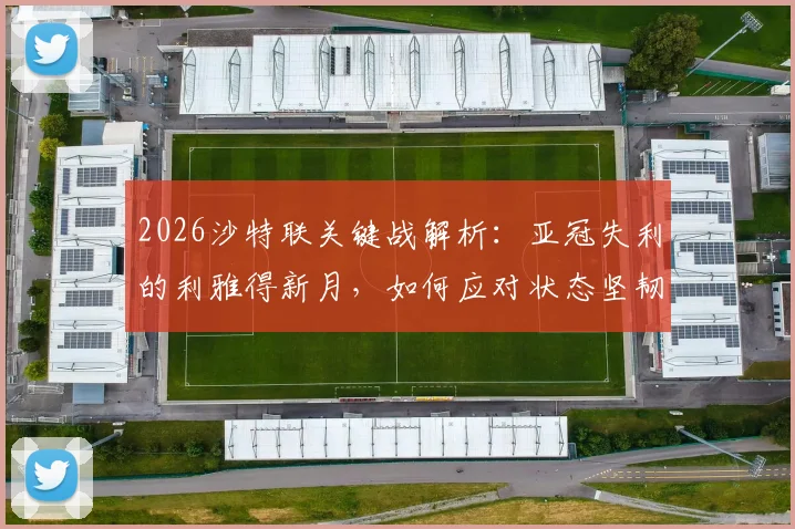 2026沙特联关键战解析：亚冠失利的利雅得新月，如何应对状态坚韧的达马克？