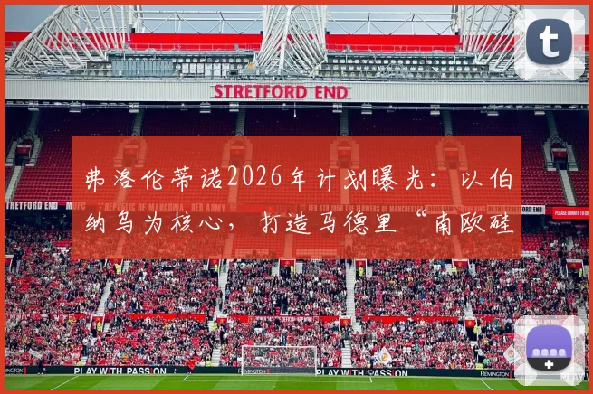 弗洛伦蒂诺2026年计划曝光：以伯纳乌为核心，打造马德里“南欧硅谷”科技园区，全面对标美国硅谷