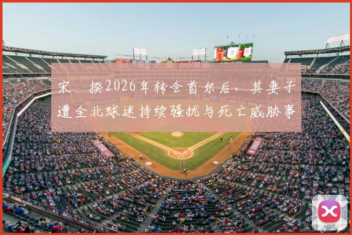 宋旻揆2026年转会首尔后，其妻子遭全北球迷持续骚扰与死亡威胁事件深度梳理，韩国足坛极端文化引反思