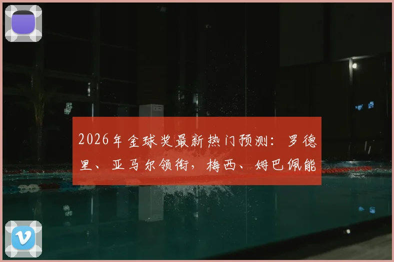 2026年金球奖最新热门预测：罗德里、亚马尔领衔，梅西、姆巴佩能否后来居上？