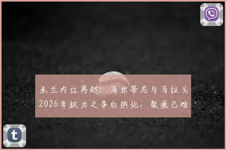 米兰内讧再起:马尔蒂尼与马拉戈2026年权力之争白热化,裂痕已难修复