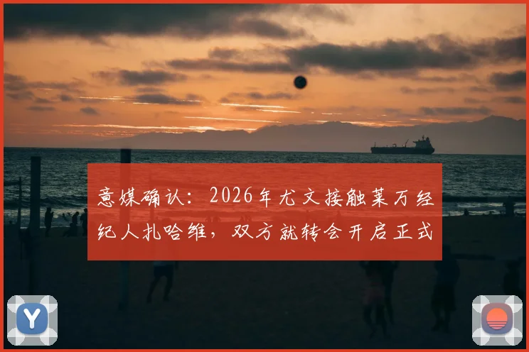 意媒确认:2026年尤文接触莱万经纪人扎哈维,双方就转会开启正式谈判,潜在加盟分析
